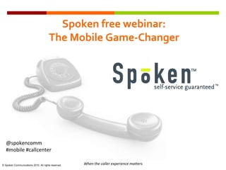 Spoken free webinar: The Mobile Game-Changer @spokencomm  #mobile #callcenter When the caller experience matters © Spoken Communications 2010. All rights reserved. 
