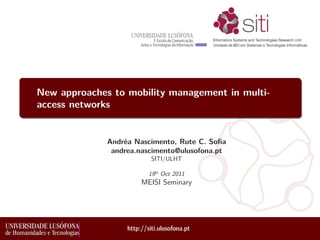http://siti.ulusofona.pt
Andréa Nascimento, Rute C. Sofia
andrea.nascimento@ulusofona.pt
SITI/ULHT
19th
Oct 2011
MEISI Seminary
New approaches to mobility management in multi-
access networks
 