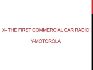 X- THE FIRST COMMERCIAL CAR RADIO 
Y-MOTOROLA 
 