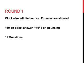 ROUND 1 
Clockwise infinite bounce. Pounces are allowed. 
+10 on direct answer. +10/-5 on pouncing 
12 Questions 
 