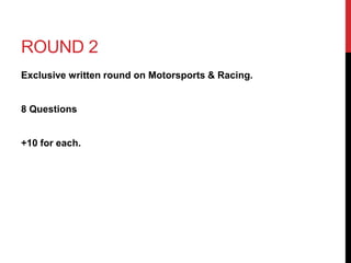 ROUND 2 
Exclusive written round on Motorsports & Racing. 
8 Questions 
+10 for each. 
 