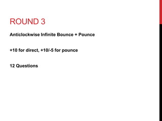 ROUND 3 
Anticlockwise Infinite Bounce + Pounce 
+10 for direct, +10/-5 for pounce 
12 Questions 
 