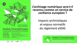 L’archivage numérique sera-t-il
reconnu comme un service de
confiance européen ?
Impacts archivistiques
et enjeux normatifs
du règlement eIDAS
 
