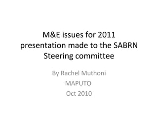 M&E issues for 2011 presentation made to the SABRN Steering committee By Rachel Muthoni MAPUTO  Oct 2010 
