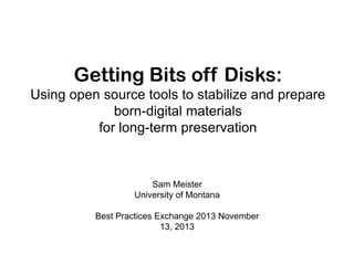 Getting Bits off Disks:
Using open source tools to stabilize and prepare
born-digital materials
for long-term preservation

Sam Meister
University of Montana

Best Practices Exchange 2013 November
13, 2013

 