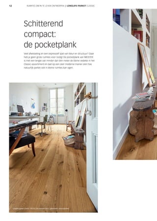 12
Schitterend
compact:
de pocketplank
Veel afwisseling en een expressief spel van kleur en structuur? Daar
heb je geen grote ruimtes voor nodig! De pocketplank van MEISTER
is met een lengte van minder dan één meter de kleine vedette in het
Classic-assortiment en laat op een zeer moderne manier zien hoe
natuurlijk parket ook in kleine ruimtes kan ogen.
Longlife-parket Classic | PD150 | Eik markant 8532 | geborsteld | natuurgeolied
RUIMTES OM IN TE LEVEN ONTWERPEN | LONGLIFE-PARKET CLASSIC
 