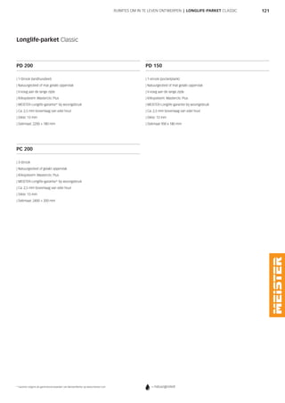 121RUIMTES OM IN TE LEVEN ONTWERPEN | LONGLIFE-PARKET CLASSIC
Longlife-parket Classic
PD 200
| 1-Strook (landhuisdeel)
| Natuurgeolied of mat gelakt oppervlak
| V-voeg aan de lange zijde
| Kliksysteem: Masterclic Plus
| MEISTER-Longlife-garantie* bij woongebruik
| Ca. 2,5 mm bovenlaag van edel hout
| Dikte: 13 mm
| Dekmaat: 2200 × 180 mm
PD 150
| 1-strook (pocketplank)
| Natuurgeolied of mat gelakt oppervlak
| V-voeg aan de lange zijde
| Kliksysteem: Masterclic Plus
| MEISTER-Longlife-garantie bij woongebruik
| Ca. 2,5 mm bovenlaag van edel hout
| Dikte: 13 mm
| Dekmaat 900 x 180 mm
PC 200
| 3-Strook
| Natuurgeolied of gelakt oppervlak
| Kliksysteem: Masterclic Plus
| MEISTER-Longlife-garantie* bij woongebruik
| Ca. 2,5 mm bovenlaag van edel hout
| Dikte: 13 mm
| Dekmaat: 2400 × 200 mm
* Garantie volgens de garantievoorwaarden van MeisterWerke op www.meister.com = natuurgeolied
 