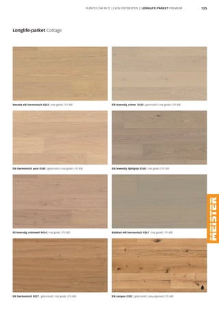 125RUIMTES OM IN TE LEVEN ONTWERPEN | LONGLIFE-PARKET PREMIUM
Longlife-parket Cottage
Nevada eik harmonisch 8365 | mat gelakt | PD 400 Eik levendig crème 8543 | geborsteld | mat gelakt | PD 400
Eik levendig lightgrijs 8548 | mat gelakt | PD 400
Eil levendig crèmewit 8454 | mat gelakt | PD 400 Kalahari eik harmonisch 8367 | mat gelakt | PD 400
Eik harmonisch 8027 | geborsteld | mat gelakt | PD 400 Eik canyon 8302 | geborsteld | natuurgeolied | PD 400
Eik harmonisch pure 8540 | geborsteld | mat gelakt | PD 400
 