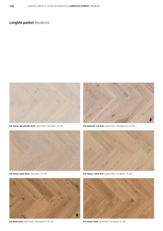 128
Eik natuur wit gekalkt 8570 | geborsteld | mat gelakt | PS 500 Eik authentic wit 8563 | geborsteld | natuurgeolied | PS 500
Eik natuur pearl 8569 | mat gelakt | PS 500 Eik natuur crème 8572 | geborsteld | mat gelakt | PS 500
Eik vitaal 8562 | geborsteld | natuurgeolied | PS 500 Eik natuur 8568 | geborsteld | mat gelakt | PS 500
Longlife-parket Residence
RUIMTES OM IN TE LEVEN ONTWERPEN | LONGLIFE-PARKET PREMIUM
 