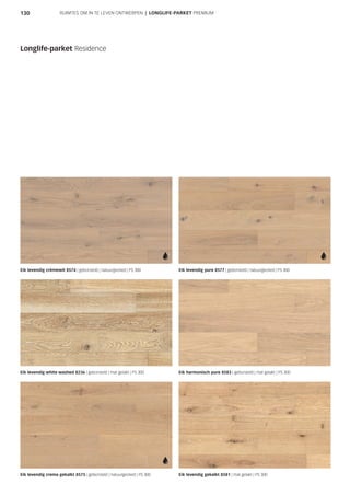 130
Eik levendig crèmewit 8574 | geborsteld | natuurgeolied | PS 300 Eik levendig pure 8577 | geborsteld | natuurgeolied | PS 300
Eik levendig white washed 8236 | geborsteld | mat gelakt | PS 300 Eik harmonisch pure 8583 | geborsteld | mat gelakt | PS 300
Eik levendig crema gekalkt 8575 | geborsteld | natuurgeolied | PS 300 Eik levendig gekalkt 8581 | mat gelakt | PS 300
Longlife-parket Residence
RUIMTES OM IN TE LEVEN ONTWERPEN | LONGLIFE-PARKET PREMIUM
 