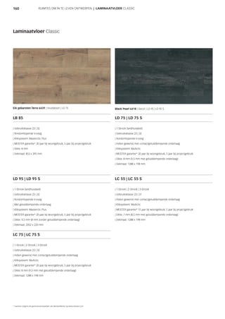 160 RUIMTES OM IN TE LEVEN ONTWERPEN | LAMINAATVLOER CLASSIC
Laminaatvloer Classic
Eik gebarsten Terra 6439 | Houtdessin | LD 75 Black Pearl 6418 | Decor | LD 95 | LD 95 S
LC 55 | LC 55 S
| 1-Strook | 2-Strook | 3-Strook
| Gebruiksklasse 23 | 31
| Indien gewenst met contactgeluiddempende onderlaag
| Kliksysteem: Multiclic
| MEISTER garantie* 15 jaar bij woongebruik, 5 jaar bij projectgebruik
| Dikte: 7 mm (8,5 mm met geluiddempende onderlaag)
| Dekmaat: 1288 x 198 mm
LC 75 | LC 75 S
| 1-Strook | 2-Strook | 3-Strook
| Gebruiksklasse 23 | 32
| Indien gewenst met contactgeluiddempende onderlaag
| Kliksysteem: Multiclic
| MEISTER garantie* 20 jaar bij woongebruik, 5 jaar bij projectgebruik
| Dikte: 8 mm (9,5 mm met geluiddempende onderlaag)
| Dekmaat: 1288 x 198 mm
LD 75 | LD 75 S
| 1-Strook (landhuisdeel)
| Gebruiksklasse 23 | 32
| Rondomlopende V-voeg
| Indien gewenst met contactgeluiddempende onderlaag
| Kliksysteem: Multiclic
| MEISTER garantie* 20 jaar bij woongebruik, 5 jaar bij projectgebruik
| Dikte: 8 mm (9,5 mm met geluiddempende onderlaag)
| Dekmaat: 1288 x 198 mm
LB 85
| Gebruiksklasse 23 | 32
| Rondomlopende V-voeg
| Kliksysteem: Masterclic Plus
| MEISTER garantie* 20 jaar bij woongebruik, 5 jaar bij projectgebruik
| Dikte: 8 mm
| Dekmaat: 853 x 395 mm
LD 95 | LD 95 S
| 1-Strook (landhuisdeel)
| Gebruiksklasse 23 | 32
| Rondomlopende V-voeg
| Met geluiddempende onderlaag
| Kliksysteem: Masterclic Plus
| MEISTER garantie* 20 jaar bij woongebruik, 5 jaar bij projectgebruik
| Dikte: 9,5 mm (8 mm zonder geluiddempende onderlaag)
| Dekmaat: 2052 x 220 mm
* Garantie volgens de garantievoorwaarden van MeisterWerke op www.meister.com
 