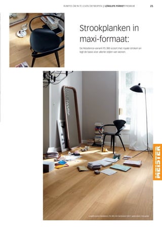 25
Strookplanken in
maxi-formaat:
De Residence-variant PS 300 scoort met royale stroken en
legt de basis voor allerlei stijlen van wonen.
RUIMTES OM IN TE LEVEN ONTWERPEN | LONGLIFE-PARKET PREMIUM
Longlife-parket Residence | PS 300 | Eik harmonisch 8027 | geborsteld | mat gelakt
 