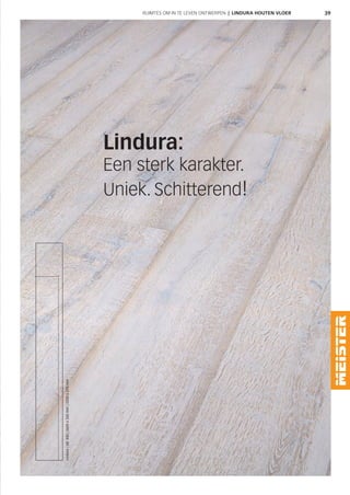 39
Lindura:
Een sterk karakter.
Uniek. Schitterend!
RUIMTES OM IN TE LEVEN ONTWERPEN | LINDURA HOUTEN VLOER
Lindura|HD300|2600x320mm|2200x270mm
 