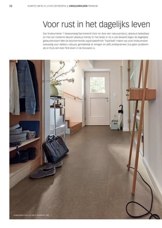 72
Voor rust in het dagelijks leven
Een linoleumvloer ? Gewoonweg fascinerend! Door en door een natuurproduct, absoluut belastbaar
en met zijn moderne kleuren absoluut trendy. En het beste is: hij is ook bestand tegen de dagelijkse
gebeurtenissen! Met de beschermende oppervlaktefinish ‘Topshield’ maken wij onze linoleumvloer
onevoelig voor vlekken, robuust, gemakkelijk te reinigen en zelfs antibacterieel. Dus geen probleem
als er thuis een keer flink leven in de brouwerij is.
Linoleumvloer Puro | LID 300 S | Goudbruin 7305
RUIMTES OM IN TE LEVEN ONTWERPEN | LINOLEUMVLOER PREMIUM
 