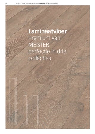 96
Laminaatvloer
Premium van
MEISTER:
perfectie in drie
collecties
RUIMTES OM IN TE LEVEN ONTWERPEN | LAMINAATVLOER PREMIUM
LaminaatvloerMelango|LD300 | 25|LD300 | 25S|2052x248mm|LD300 | 20|LD300 | 20S|2052x208mm
LaminaatvloerTalamo|LS300|LS300S|1287x140mm
LaminaatvloerMicala|LC200|LC200S|LD200|LD200S|1287x198mm
 