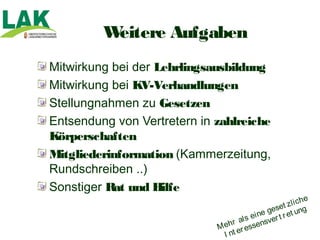 Weitere Aufgaben
Mitwirkung bei der Lehrlingsausbildung
Mitwirkung bei KV-Verhandlungen
Stellungnahmen zu Gesetzen
Entsendung von Vertretern in zahlreiche
Körperschaften
Mitgliederinformation (Kammerzeitung,
Rundschreiben ..)
Sonstiger Rat und Hilfe
                                                             he
                                                    t zl i c
                                                gese et ung
                                           i ne
                                    a l s e sver t r
                             M ehr essen
                                     r
                               I nt e
 