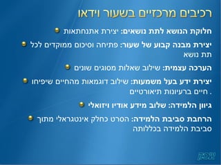 חלוקת הנושא לתת נושאים :   יצירת אתנחתאות יצירת מבנה קבוע של שעור :   פתיחה וסיכום ממוקדים לכל תת נושא הערכה עצמית :   שילוב שאלות מסוגים שונים יצירת ידע בעל משמעות :   שילוב דוגמאות מהחיים שיפיחו חיים ברעיונות תיאורטיים .  גיוון הלמידה :  שלוב מידע אודיו ויזואלי הרחבת סביבת הלמידה :  הסרט כחלק אינטגראלי מתוך סביבת הלמידה בכללותה 