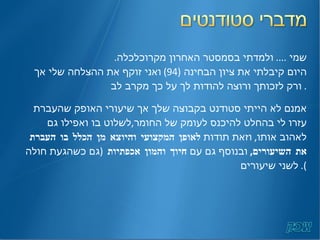 שמי  ....  ולמדתי בסמסטר האחרון מקרוכלכלה .  היום קיבלתי את ציון הבחינה  (94)  ואני זוקף את ההצלחה שלי אך ורק לזכותך ורוצה להודות לך על כך מקרב לב .  אמנם לא הייתי סטודנט בקבוצה שלך אך שיעורי האופק שהעברת עזרו לי בהחלט להיכנס לעומק של החומר , לשלוט בו ואפילו גם לאהוב אותו ,  וזאת תודות  לאופן המקצועי והיוצא מן הכלל בו העברת את השיעורים ,  ובנוסף גם עם  חיוך והמון אכפתיות  ( גם כשהגעת חולה לשני שיעורים ).  