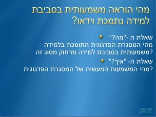 שאלת ה  -" מה ?"  מהי המסגרת הפדגוגית התומכת בלמידה משמעותית בסביבת למידה מרחוק מסוג זה ? שאלת ה - " איך ?"  מהי המשמעות המעשית של המסגרת הפדגוגית ? 