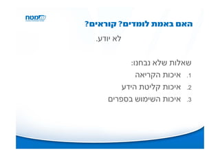 ‫האם באמת לומדים? קוראים?‬
  ‫לא יודע.‬

            ‫שאלות שלא נבחנו:‬
              ‫1. איכות הקריאה‬
         ‫2. איכות קליטת הידע‬
     ‫3. איכות השימוש בספרים‬
 