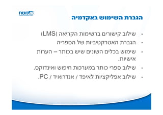 ‫הגברת השימוש באקדמיה‬

   ‫שילוב קישורים ברשימות הקריאה )‪(LMS‬‬      ‫•‬
          ‫הגברת האטרקטיביות של הספריה‬      ‫•‬

 ‫שימוש בכלים השונים שיש בכותר – הערות‬      ‫•‬
                                 ‫אישיות.‬
‫שילוב ספרי כותר במערכות חיפוש ואינדוקס.‬    ‫•‬

  ‫שילוב אפליקציות לאיפד / אנדרואיד / ‪.PC‬‬   ‫•‬
 