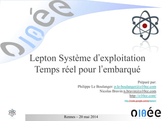Rennes – 20 mai 2014
Lepton Système d’exploitation
Temps réel pour l’embarqué
Préparé par:
Philippe Le Boulanger: p.le-boulanger@o10ee.com
Nicolas Bravin:n.bravin@o10ee.com
http://o10ee.com/
http://code.google.com/p/lepton/
 