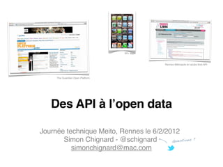 60+ apps



                                             Rennes Métropole en accès libre API




     The Guardian Open Platform




   Des API à l’open data

Journée technique Meito, Rennes le 6/2/2012
       Simon Chignard - @schignard       Questions ?
          simonchignard@mac.com
 
