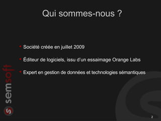 Qui sommes-nous ?


• Société créée en juillet 2009
• Éditeur de logiciels, issu d’un essaimage Orange Labs
• Expert en gestion de données et technologies sémantiques




                                                             2
 