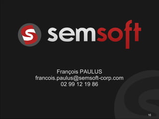 François PAULUS
francois.paulus@semsoft-corp.com
          02 99 12 19 86




                                   16
 