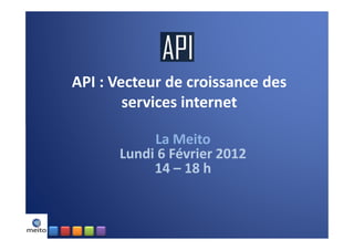 API : Vecteur de croissance des
        services internet

           La Meito
      Lundi 6 Février 2012
           14 – 18 h
 