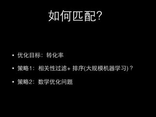 如何匹配？
• 优化⺫⽬目标：转化率
• 策略1：相关性过滤+ 排序(⼤大规模机器学习) ？
• 策略2：数学优化问题
 