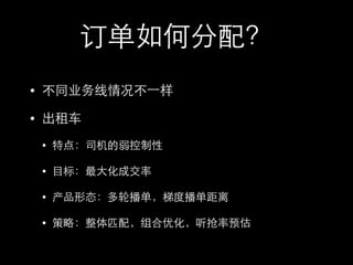 订单如何分配？
• 不同业务线情况不⼀一样
• 出租⻋车
• 特点：司机的弱控制性
• ⺫⽬目标：最⼤大化成交率
• 产品形态：多轮播单，梯度播单距离
• 策略：整体匹配，组合优化，听抢率预估
 