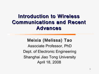 Introduction to Wireless Communications and Recent Advances Meixia (Melissa) Tao Associate Professor, PhD Dept. of Electronic Engineering Shanghai Jiao Tong University April 18, 2008   