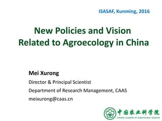 New Policies and Vision
Related to Agroecology in China
Mei Xurong
Director & Principal Scientist
Department of Research Management, CAAS
meixurong@caas.cn
ISASAF, Kunming, 2016
 