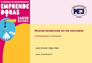 Nuevas tendencias en los mercados
Competitividad e innovación




Jose Antonio Vega Vidal

Javea, Noviembre2012
 