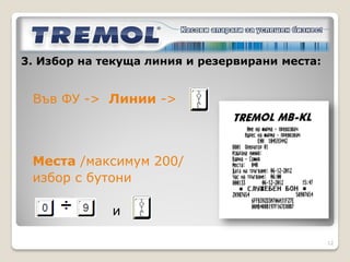 2. Програмиране на линии, маршрути, билети,
цени:

Когато настройките на линиите, билетите и
цените са завършени, се избира бутон
Програмата разпознава дали са променени
настройките - цялостно или частично, като
предлага избор към програмиране на ФУ.

Важно: При програмиране на цяла линия
информацията във ФУ се изтрива, ако е била
въведена такава предварително.

                                              12
 