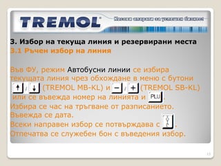3. Избор на текуща линия и резервирани места:


 Във ФУ -> Линии ->



 Места /максимум 200/
 избор с бутони

             и

                                                13
 