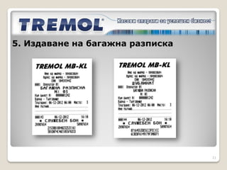 5. Издаване на багажна разписка

5.1 Автоматично след всеки издаден билет (пар.18)
Багаж: брой чанти/куфари
Име:     GSM клавиатура или празно място

5.2 Автоматично дубликат (пар.19)

5.3 Ръчно
Билет номер:    към вече издаден билет
Багаж:       брой чанти/куфари
Име: чрез GSM клавиатура или празно място

                                                    21
 