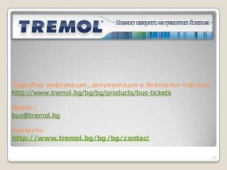 Подробна информация, документация и безплатен софтуер:
http://www.tremol.bg/bg/bg/products/bus-tickets

Имейл:
bus@tremol.bg

Контакти:
http://www.tremol.bg/bg/bg/contact

                                                         26
 