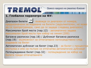 Последователност на работа за
Междуселищни автобусни линии:

1.   Конфигуриране глобални параметри на ФУ
2.   Прогамиране на линии, маршрути, билети, цени
3.   Избор на текуща линия и резервирани места
4.   Издаване на билети
5.   Издаване на багажни разписки
6.   Отчитане



                                                    4
 