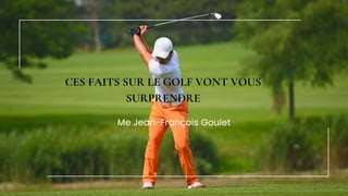 CES FAITS SUR LE GOLF VONT VOUS
SURPRENDRE
Me Jean-François Goulet
 
