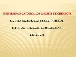 UNIVERSIDAD CATÓLICA LOS ÁNGELES DE CHIMBOTE
ESCUELA PROFESIONAL DE CONTABILIDAD
ESTUDIANTE: RONALD MEJIA MALLQUI.
CICLO: VIII
 
