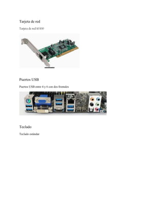 Tarjeta de red
Tarjeta de red 10/100

Puertos USB
Puertos USB entre 4 y 6 con dos frontales

Teclado
Teclado estándar

 