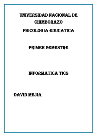 UNIVERSIDAD NACIONAL DE
CHIMBORAZO
PSICOLOGIA EDUCATICA

PRIMER SEMESTRE

INFORMATICA TICS

DAVID MEJIA

 