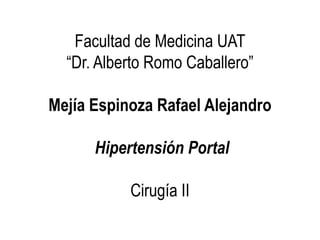 Facultad de Medicina UAT
  “Dr. Alberto Romo Caballero”

Mejía Espinoza Rafael Alejandro

      Hipertensión Portal

           Cirugía II
 