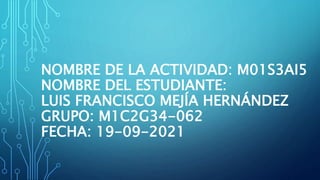 NOMBRE DE LA ACTIVIDAD: M01S3AI5
NOMBRE DEL ESTUDIANTE:
LUIS FRANCISCO MEJÍA HERNÁNDEZ
GRUPO: M1C2G34-062
FECHA: 19-09-2021
 