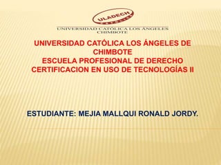 UNIVERSIDAD CATÓLICA LOS ÁNGELES DE
CHIMBOTE
ESCUELA PROFESIONAL DE DERECHO
CERTIFICACION EN USO DE TECNOLOGÍAS II
ESTUDIANTE: MEJIA MALLQUI RONALD JORDY.
 