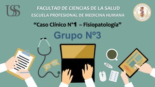 FACULTAD DE CIENCIAS DE LA SALUD
ESCUELA PROFESIONAL DE MEDICINA HUMANA
“Caso Clínico N°1 – Fisiopatología”
Grupo Nº3
 