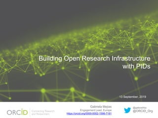 Building Open Research Infrastructure
with PIDs
13 September, 2019
Gabriela Mejias
https://orcid.org/0000-0002-1598-7181
Engagement Lead, Europe
@gabioshka
@ORCID_Org
 