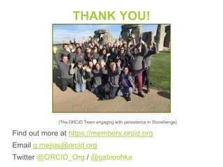 (The ORCID Team engaging with persistence in Stonehenge)
Find out more at https://members.orcid.org
Email g.mejias@orcid.org
Twitter @ORCID_Org / @gabioshka
THANK YOU!
 